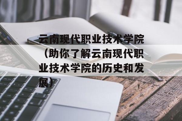 云南现代职业技术学院（助你了解云南现代职业技术学院的历史和发展）-第1张图片-居家生活