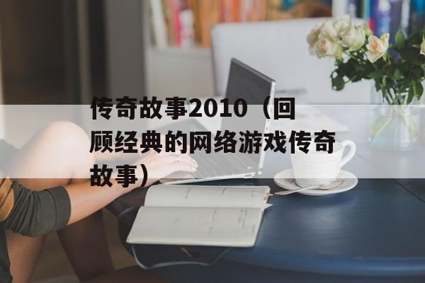 传奇故事2010（回顾经典的网络游戏传奇故事）-第1张图片-居家生活