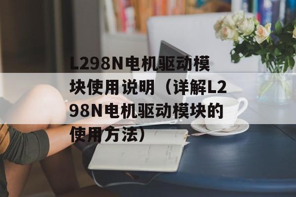 L298N电机驱动模块使用说明（详解L298N电机驱动模块的使用方法）-第1张图片-居家生活