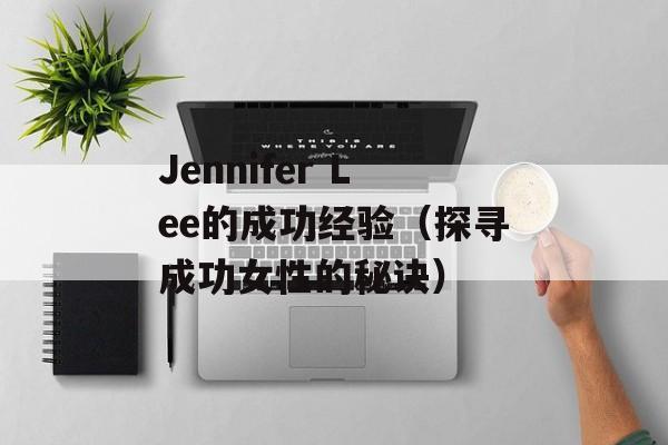 Jennifer Lee的成功经验（探寻成功女性的秘诀）-第1张图片-居家生活