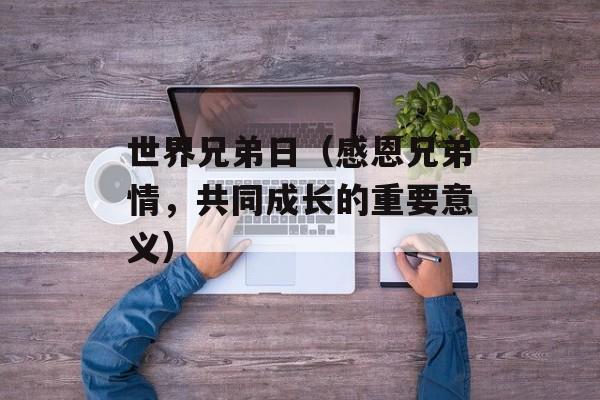 世界兄弟日（感恩兄弟情，共同成长的重要意义）-第1张图片-居家生活