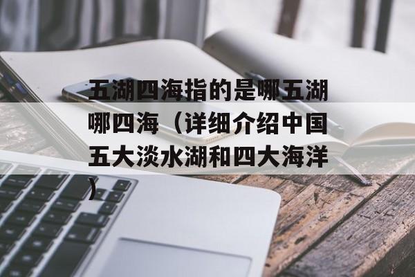 五湖四海指的是哪五湖哪四海（详细介绍中国五大淡水湖和四大海洋）-第1张图片-居家生活