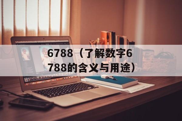 6788（了解数字6788的含义与用途）-第1张图片-居家生活