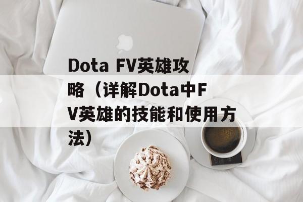 Dota FV英雄攻略（详解Dota中FV英雄的技能和使用方法）-第1张图片-居家生活