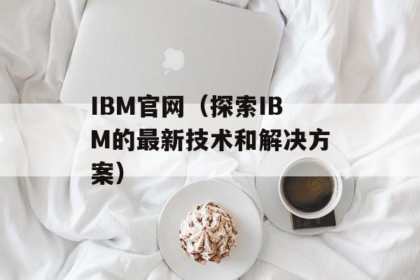 IBM官网（探索IBM的最新技术和解决方案）-第1张图片-居家生活