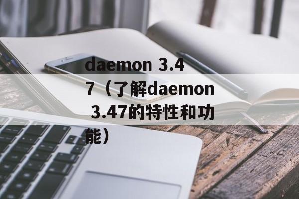 daemon 3.47（了解daemon 3.47的特性和功能）-第1张图片-居家生活