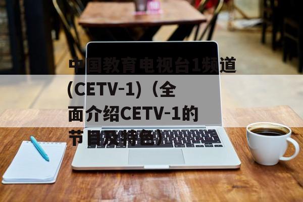 中国教育电视台1频道(CETV-1)（全面介绍CETV-1的节目及特色）-第1张图片-居家生活