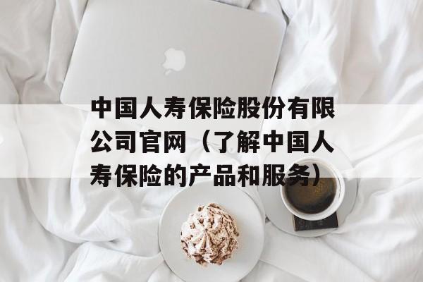 中国人寿保险股份有限公司官网（了解中国人寿保险的产品和服务）-第1张图片-居家生活