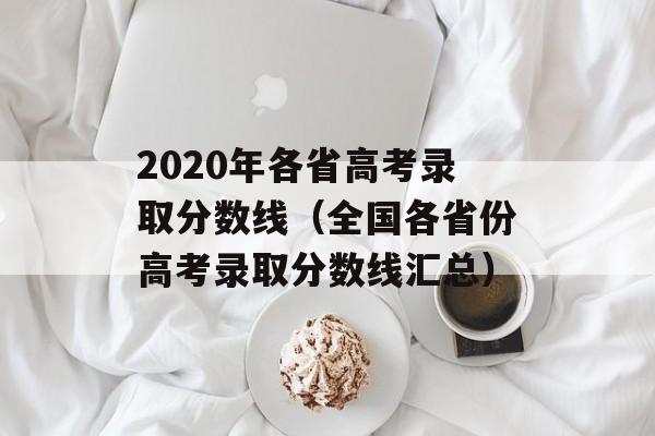 2020年各省高考录取分数线（全国各省份高考录取分数线汇总）-第1张图片-居家生活