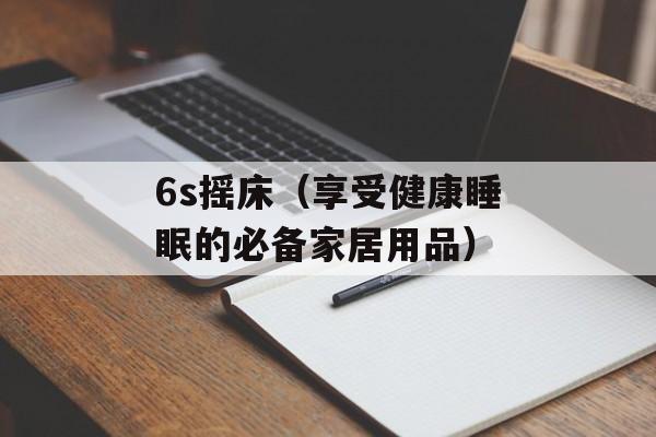 6s摇床（享受健康睡眠的必备家居用品）-第1张图片-居家生活