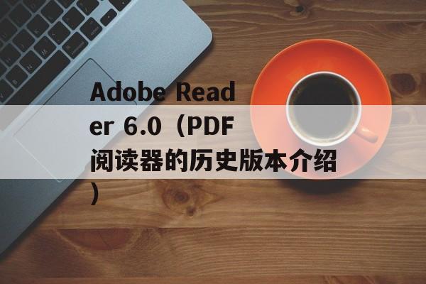 Adobe Reader 6.0（PDF阅读器的历史版本介绍）-第1张图片-居家生活