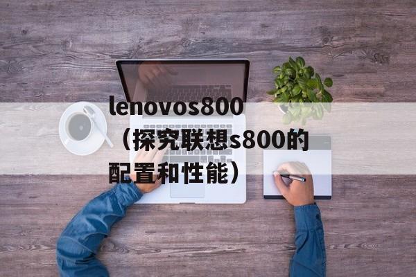 lenovos800（探究联想s800的配置和性能）-第1张图片-居家生活