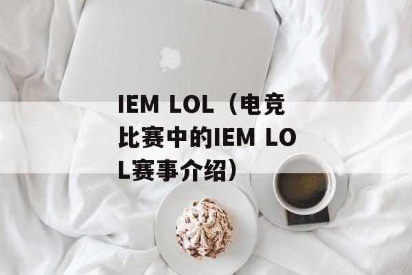 IEM LOL（电竞比赛中的IEM LOL赛事介绍）-第1张图片-居家生活