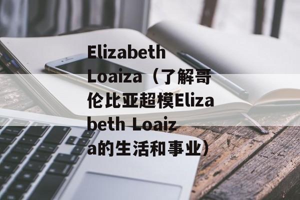 Elizabeth Loaiza（了解哥伦比亚超模Elizabeth Loaiza的生活和事业）-第1张图片-居家生活