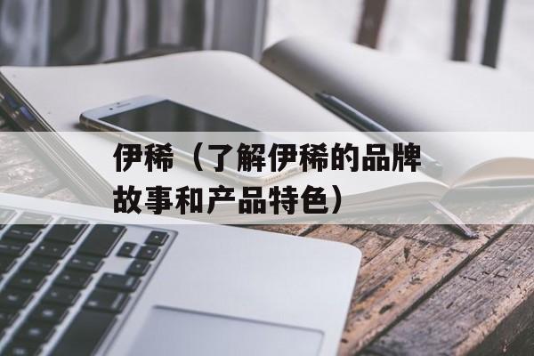 伊稀（了解伊稀的品牌故事和产品特色）-第1张图片-居家生活