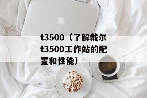t3500（了解戴尔t3500工作站的配置和性能）-第1张图片-居家生活