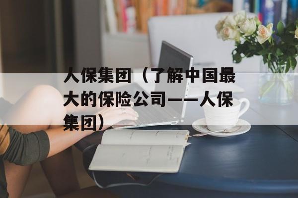 人保集团（了解中国最大的保险公司——人保集团）-第1张图片-居家生活