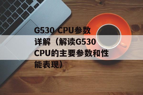 G530 CPU参数详解（解读G530 CPU的主要参数和性能表现）-第1张图片-居家生活