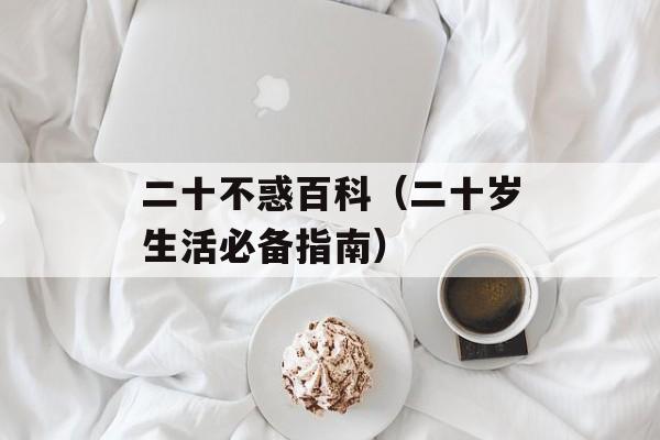 二十不惑百科（二十岁生活必备指南）-第1张图片-居家生活