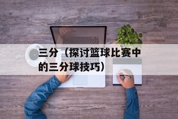三分（探讨篮球比赛中的三分球技巧）-第1张图片-居家生活