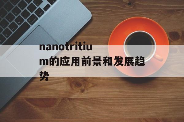 nanotritium的应用前景和发展趋势-第1张图片-居家生活