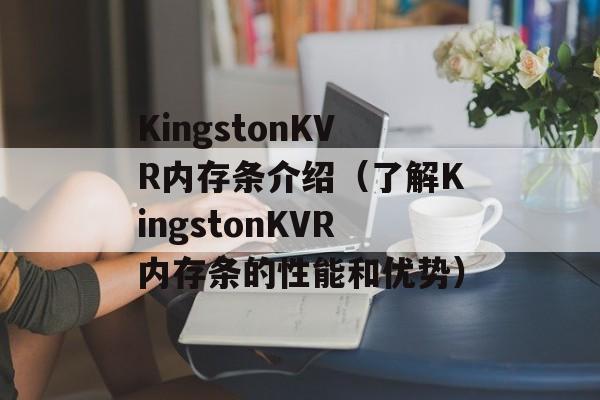 KingstonKVR内存条介绍（了解KingstonKVR内存条的性能和优势）-第1张图片-居家生活