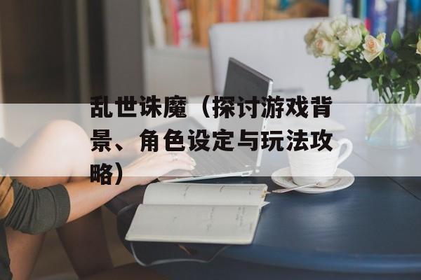 乱世诛魔（探讨游戏背景、角色设定与玩法攻略）-第1张图片-居家生活