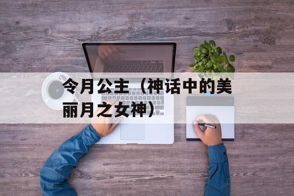 令月公主（神话中的美丽月之女神）-第1张图片-居家生活