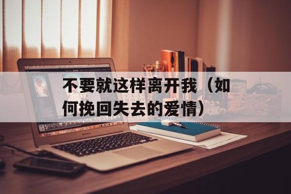 不要就这样离开我（如何挽回失去的爱情）-第1张图片-居家生活