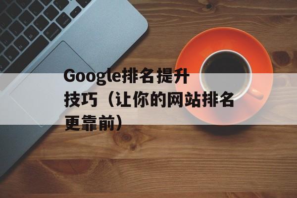 Google排名提升技巧（让你的网站排名更靠前）-第1张图片-居家生活