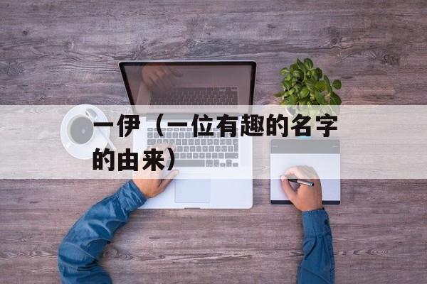 一伊（一位有趣的名字的由来）-第1张图片-居家生活