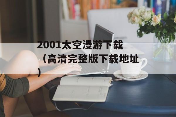 2001太空漫游下载（高清完整版下载地址）-第1张图片-居家生活