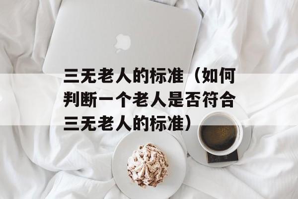 三无老人的标准（如何判断一个老人是否符合三无老人的标准）-第1张图片-居家生活