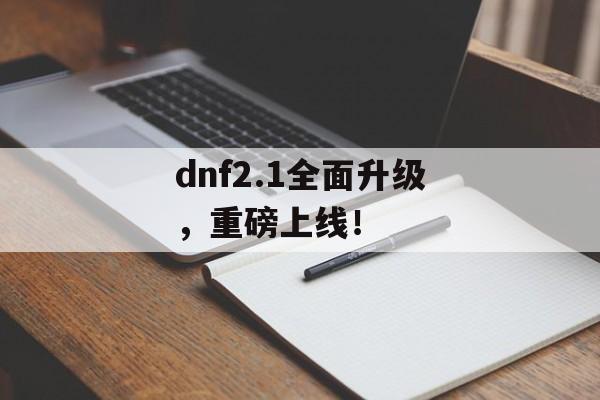 dnf2.1全面升级，重磅上线！-第1张图片-居家生活
