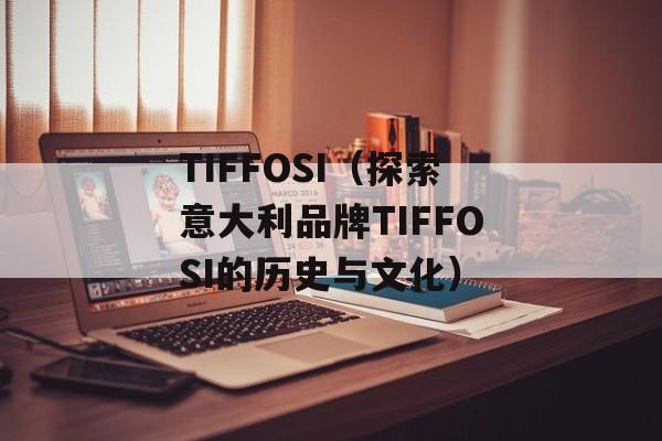 TIFFOSI（探索意大利品牌TIFFOSI的历史与文化）-第1张图片-居家生活