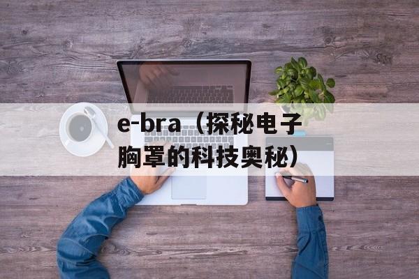 e-bra（探秘电子胸罩的科技奥秘）-第1张图片-居家生活