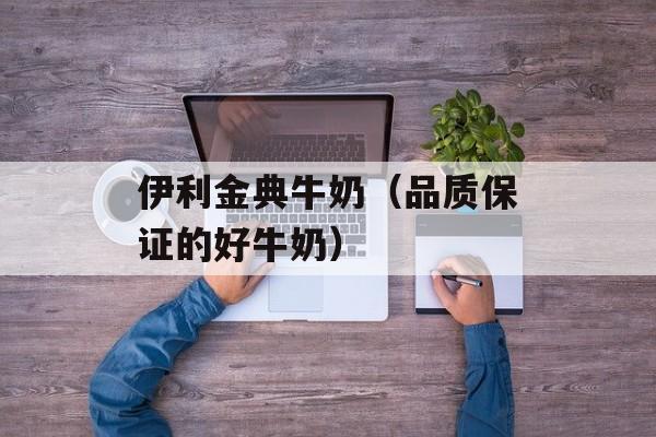 伊利金典牛奶（品质保证的好牛奶）-第1张图片-居家生活
