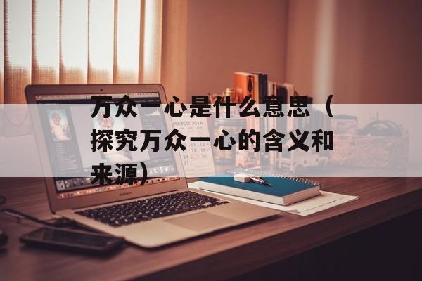 万众一心是什么意思（探究万众一心的含义和来源）-第1张图片-居家生活