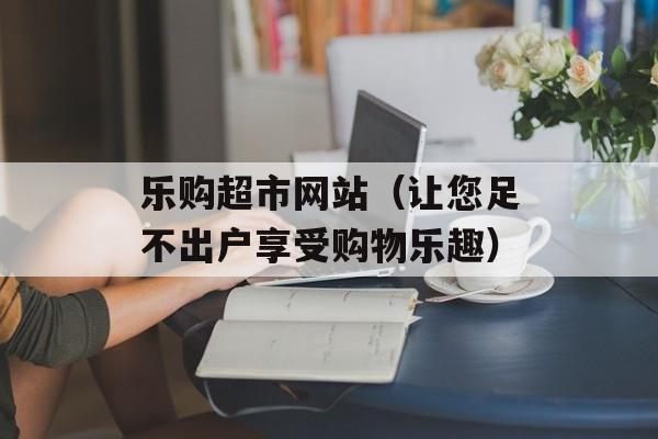 乐购超市网站（让您足不出户享受购物乐趣）-第1张图片-居家生活