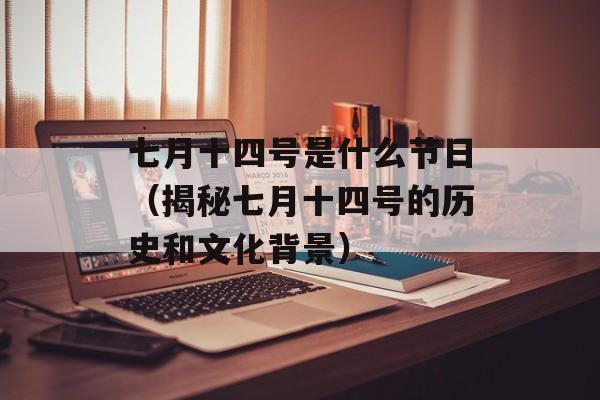 七月十四号是什么节日（揭秘七月十四号的历史和文化背景）-第1张图片-居家生活