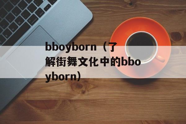 bboyborn（了解街舞文化中的bboyborn）-第1张图片-居家生活