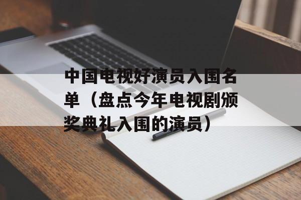 中国电视好演员入围名单（盘点今年电视剧颁奖典礼入围的演员）-第1张图片-居家生活