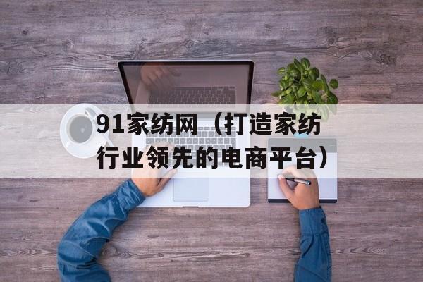 91家纺网（打造家纺行业领先的电商平台）-第1张图片-居家生活