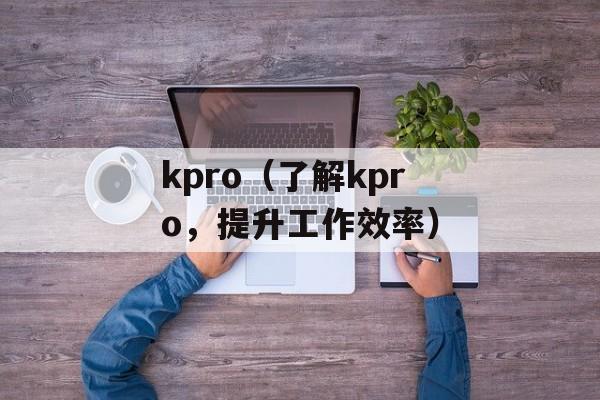 kpro（了解kpro，提升工作效率）-第1张图片-居家生活