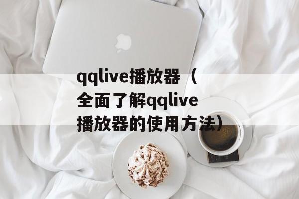 qqlive播放器（全面了解qqlive播放器的使用方法）-第1张图片-居家生活