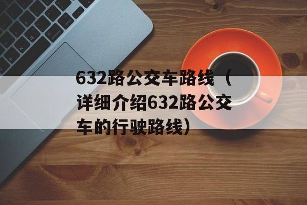 632路公交车路线（详细介绍632路公交车的行驶路线）-第1张图片-居家生活