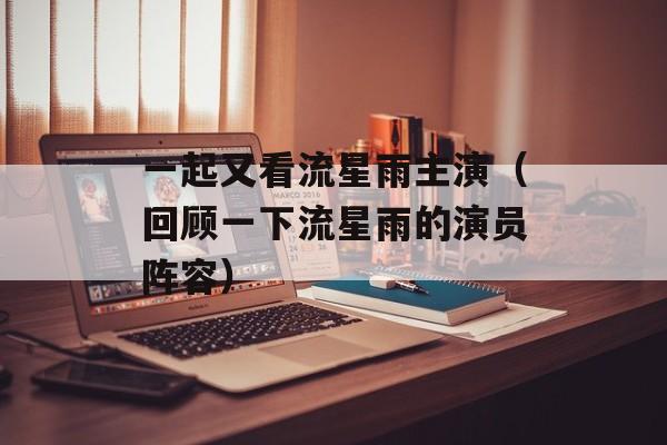一起又看流星雨主演（回顾一下流星雨的演员阵容）-第1张图片-居家生活