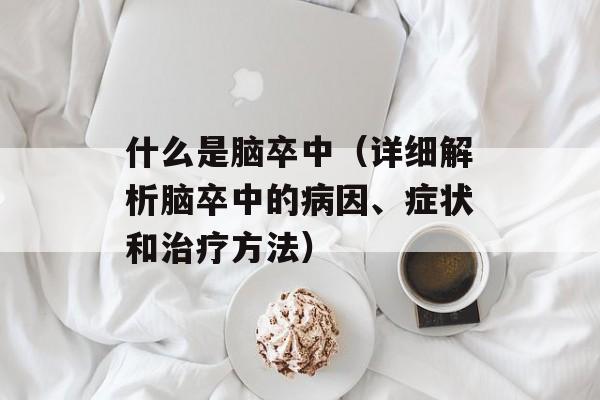 什么是脑卒中（详细解析脑卒中的病因、症状和治疗方法）-第1张图片-居家生活