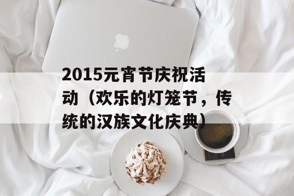 2015元宵节庆祝活动（欢乐的灯笼节，传统的汉族文化庆典）-第1张图片-居家生活