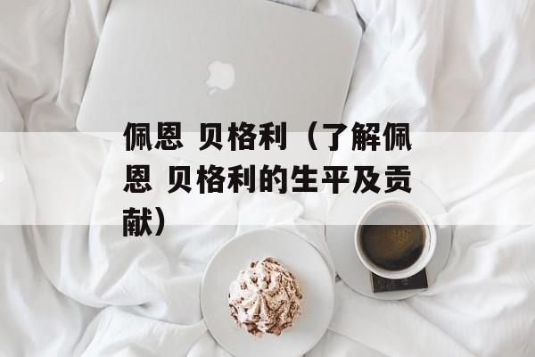 佩恩 贝格利（了解佩恩 贝格利的生平及贡献）-第1张图片-居家生活